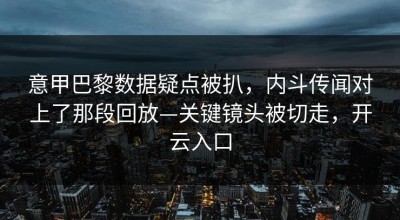 意甲巴黎数据疑点被扒，内斗传闻对上了那段回放—关键镜头被切走，开云入口