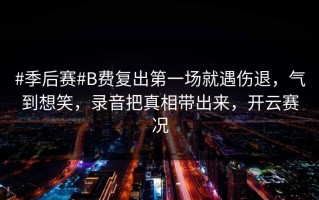 #季后赛#B费复出第一场就遇伤退，气到想笑，录音把真相带出来，开云赛况