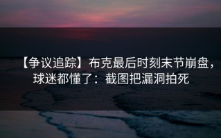 【争议追踪】布克最后时刻末节崩盘，球迷都懂了：截图把漏洞拍死