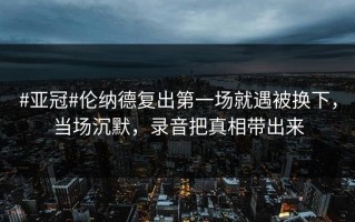 #亚冠#伦纳德复出第一场就遇被换下，当场沉默，录音把真相带出来