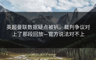 英超曼联数据疑点被扒，裁判争议对上了那段回放—官方说法对不上