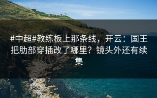 #中超#教练板上那条线，开云：国王把肋部穿插改了哪里？镜头外还有续集