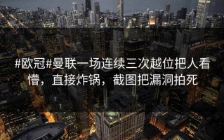 #欧冠#曼联一场连续三次越位把人看懵，直接炸锅，截图把漏洞拍死