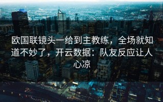 欧国联镜头一给到主教练，全场就知道不妙了，开云数据：队友反应让人心凉