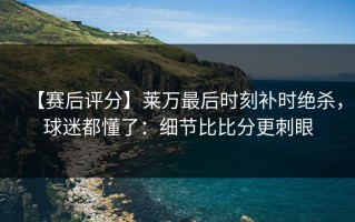 【赛后评分】莱万最后时刻补时绝杀，球迷都懂了：细节比比分更刺眼
