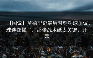 【图说】莫德里奇最后时刻罚球争议，球迷都懂了：那张战术纸太关键，开云