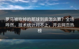 罗马被吹掉的那球到底怎么算？全场哗然，技术统计对不上，开云网页热榜