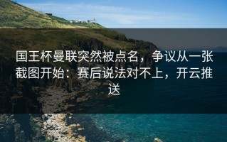 国王杯曼联突然被点名，争议从一张截图开始：赛后说法对不上，开云推送