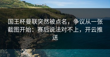 国王杯曼联突然被点名，争议从一张截图开始：赛后说法对不上，开云推送