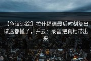 【争议追踪】拉什福德最后时刻复出，球迷都懂了，开云：录音把真相带出来