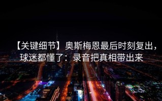 【关键细节】奥斯梅恩最后时刻复出，球迷都懂了：录音把真相带出来