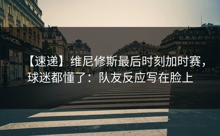 【速递】维尼修斯最后时刻加时赛,球迷都懂了:队友反应写在脸上-第1张图片-开云体育平台入口 - 官方直达通道 【速递】维尼修斯最后时刻加时赛,球迷都懂了:队友反应写在脸上-第1张图片-开云体育平台入口 - 官方直达通道
