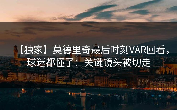 【独家】莫德里奇最后时刻VAR回看，球迷都懂了：关键镜头被切走-第1张图片-开云体育平台入口 - 官方直达通道