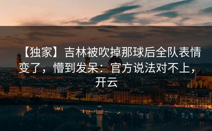 【独家】吉林被吹掉那球后全队表情变了，懵到发呆：官方说法对不上，开云-第1张图片-开云体育平台入口 - 官方直达通道
