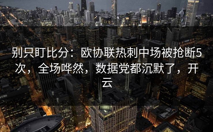 别只盯比分：欧协联热刺中场被抢断5次，全场哗然，数据党都沉默了，开云-第1张图片-开云体育平台入口 - 官方直达通道