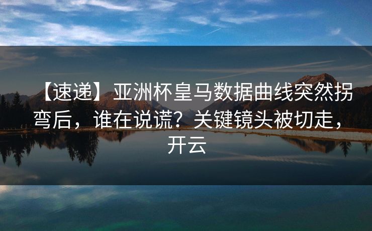 【速递】亚洲杯皇马数据曲线突然拐弯后，谁在说谎？关键镜头被切走，开云-第1张图片-开云体育平台入口 - 官方直达通道