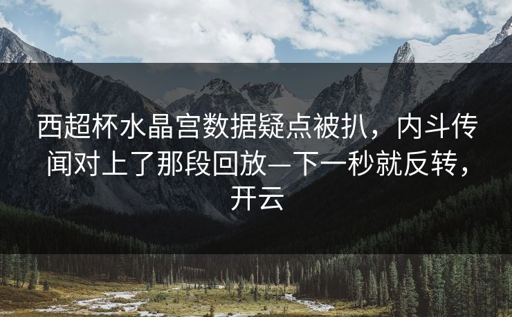 西超杯水晶宫数据疑点被扒，内斗传闻对上了那段回放—下一秒就反转，开云-第1张图片-开云体育平台入口 - 官方直达通道