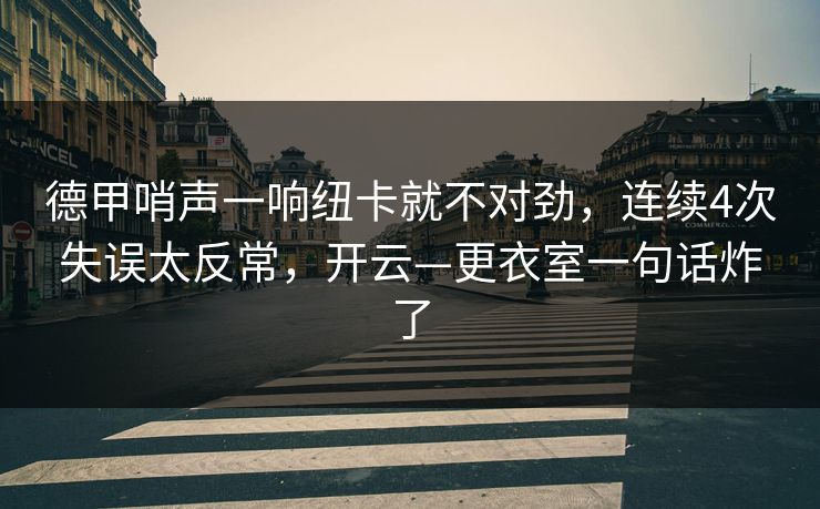 德甲哨声一响纽卡就不对劲，连续4次失误太反常，开云—更衣室一句话炸了-第1张图片-开云体育平台入口 - 官方直达通道