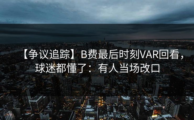【争议追踪】B费最后时刻VAR回看，球迷都懂了：有人当场改口-第1张图片-开云体育平台入口 - 官方直达通道