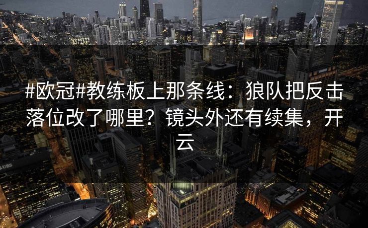 #欧冠#教练板上那条线：狼队把反击落位改了哪里？镜头外还有续集，开云-第1张图片-开云体育平台入口 - 官方直达通道