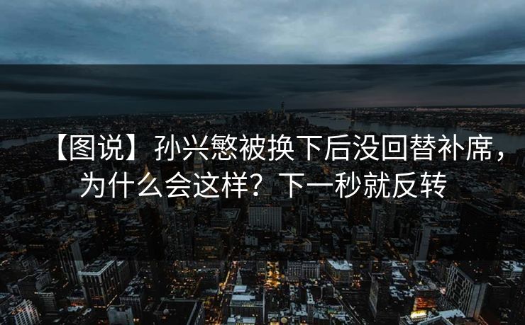 【图说】孙兴慜被换下后没回替补席，为什么会这样？下一秒就反转-第1张图片-开云体育平台入口 - 官方直达通道