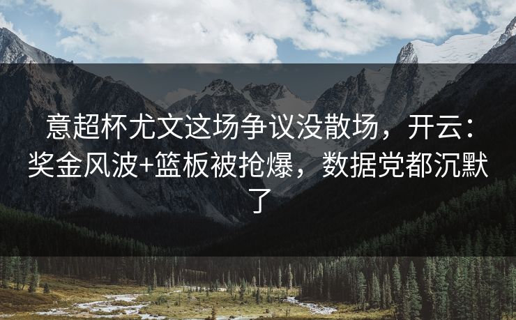 意超杯尤文这场争议没散场，开云：奖金风波+篮板被抢爆，数据党都沉默了-第1张图片-开云体育平台入口 - 官方直达通道