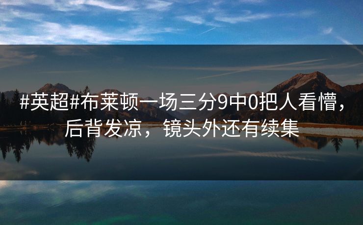 #英超#布莱顿一场三分9中0把人看懵，后背发凉，镜头外还有续集-第1张图片-开云体育平台入口 - 官方直达通道