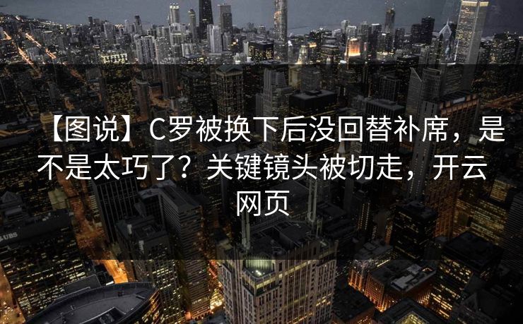 【图说】C罗被换下后没回替补席，是不是太巧了？关键镜头被切走，开云网页-第1张图片-开云体育平台入口 - 官方直达通道