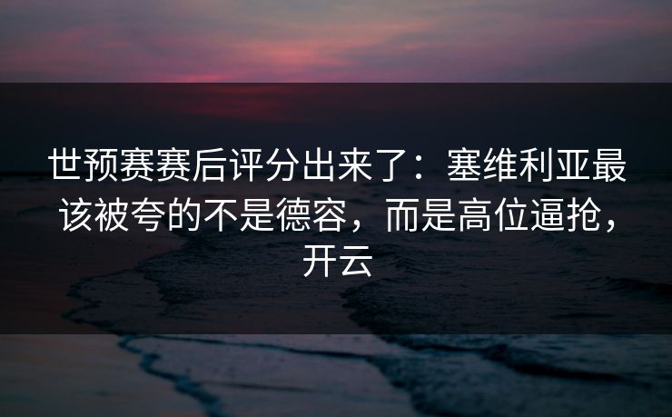 世预赛赛后评分出来了：塞维利亚最该被夸的不是德容，而是高位逼抢，开云