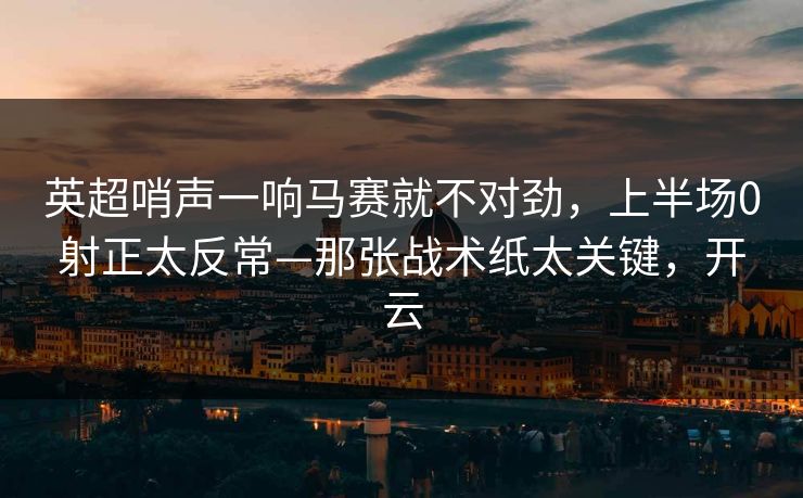 英超哨声一响马赛就不对劲，上半场0射正太反常—那张战术纸太关键，开云