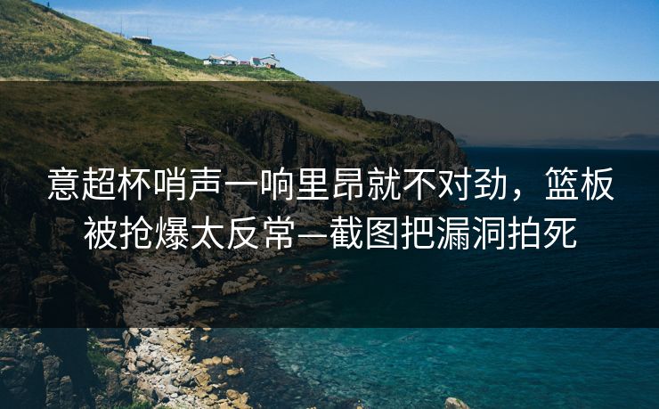 意超杯哨声一响里昂就不对劲，篮板被抢爆太反常—截图把漏洞拍死