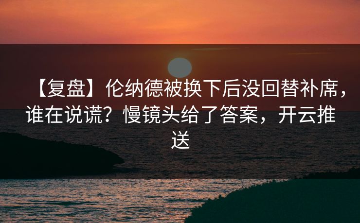 【复盘】伦纳德被换下后没回替补席，谁在说谎？慢镜头给了答案，开云推送