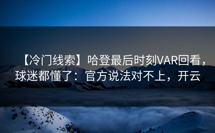 【冷门线索】哈登最后时刻VAR回看，球迷都懂了：官方说法对不上，开云