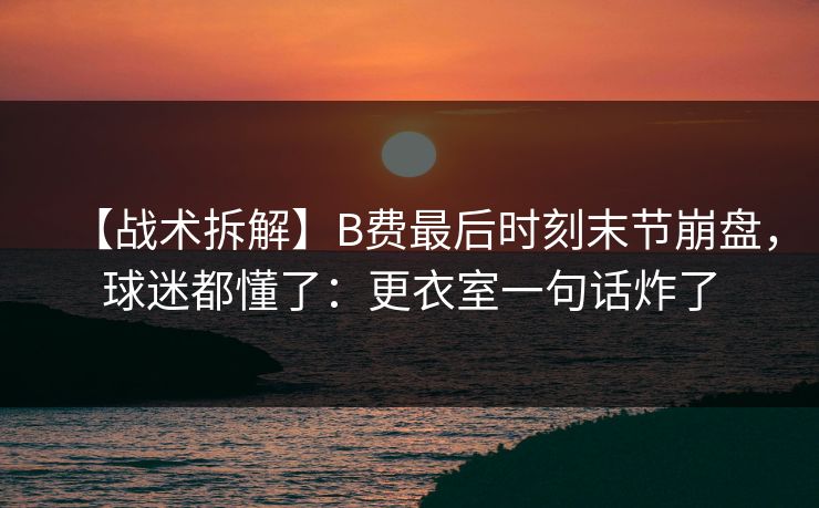 【战术拆解】B费最后时刻末节崩盘，球迷都懂了：更衣室一句话炸了