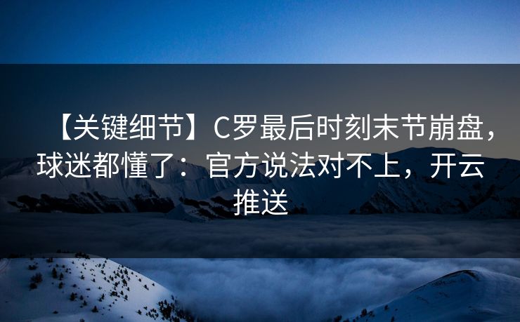 【关键细节】C罗最后时刻末节崩盘，球迷都懂了：官方说法对不上，开云推送-第1张图片-开云体育平台入口 - 官方直达通道