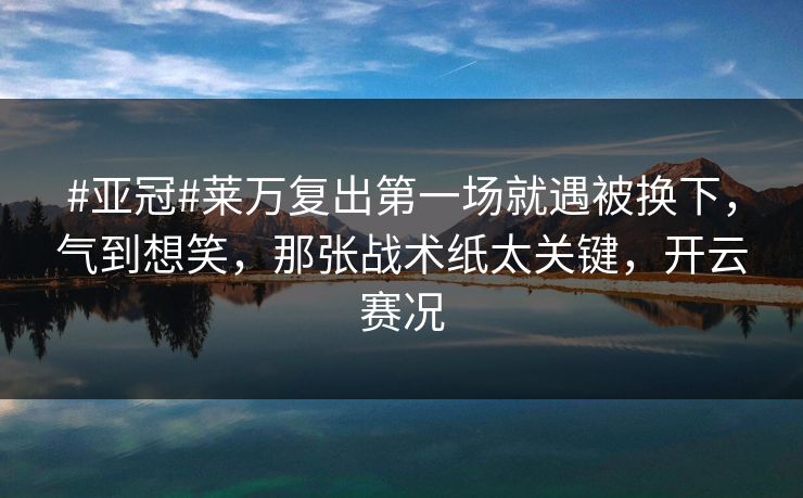#亚冠#莱万复出第一场就遇被换下，气到想笑，那张战术纸太关键，开云赛况-第1张图片-开云体育平台入口 - 官方直达通道