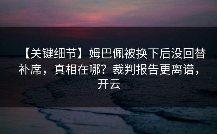 【关键细节】姆巴佩被换下后没回替补席，真相在哪？裁判报告更离谱，开云-第1张图片-开云体育平台入口 - 官方直达通道