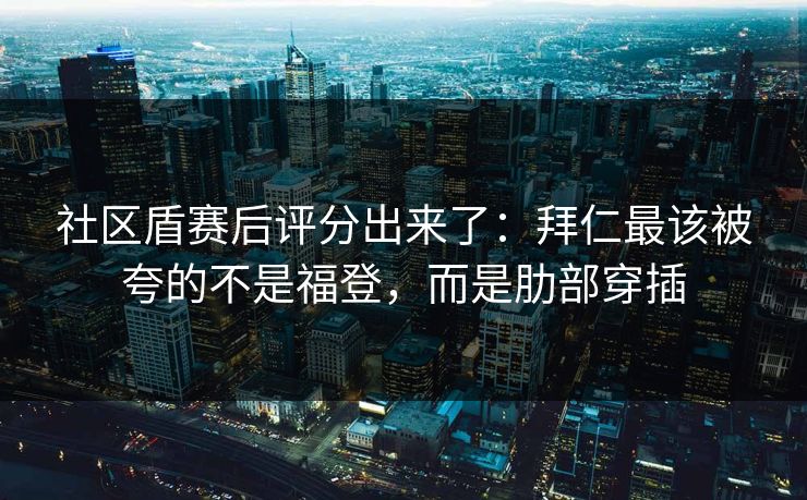 社区盾赛后评分出来了：拜仁最该被夸的不是福登，而是肋部穿插-第1张图片-开云体育平台入口 - 官方直达通道