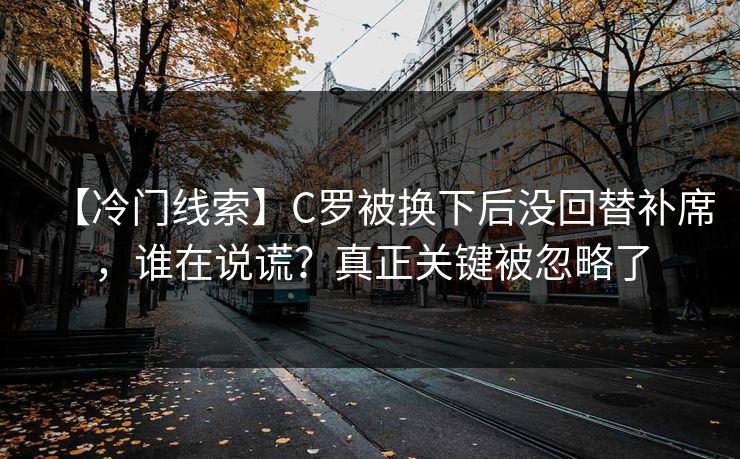 【冷门线索】C罗被换下后没回替补席，谁在说谎？真正关键被忽略了-第1张图片-开云体育平台入口 - 官方直达通道