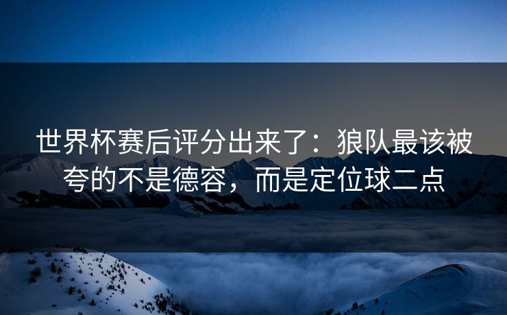 世界杯赛后评分出来了：狼队最该被夸的不是德容，而是定位球二点-第1张图片-开云体育平台入口 - 官方直达通道