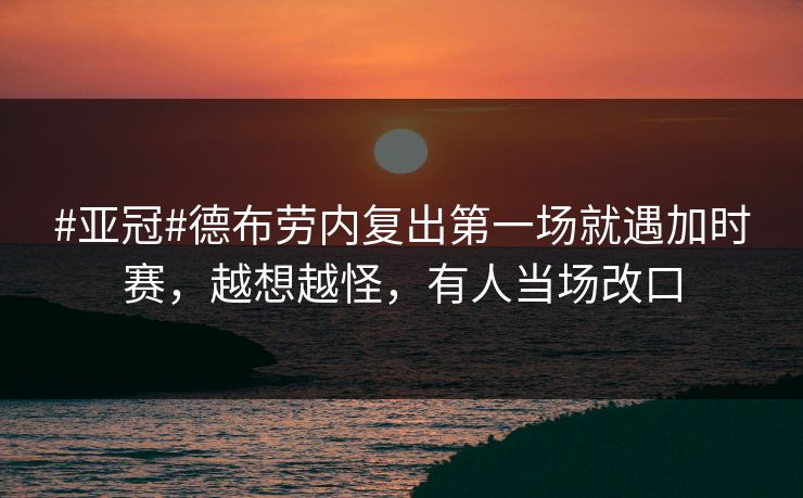 #亚冠#德布劳内复出第一场就遇加时赛，越想越怪，有人当场改口-第1张图片-开云体育平台入口 - 官方直达通道
