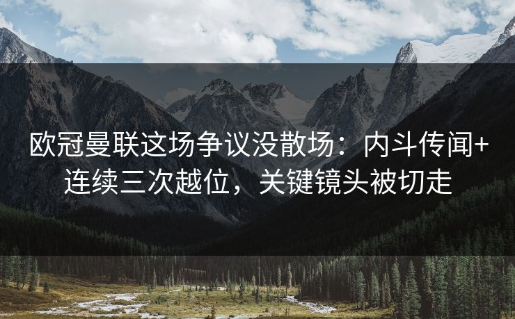 欧冠曼联这场争议没散场：内斗传闻+连续三次越位，关键镜头被切走-第1张图片-开云体育平台入口 - 官方直达通道