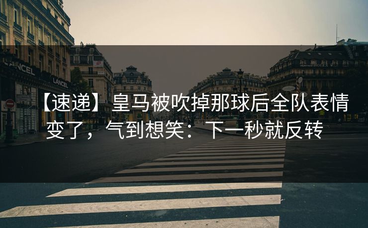 【速递】皇马被吹掉那球后全队表情变了，气到想笑：下一秒就反转-第1张图片-开云体育平台入口 - 官方直达通道