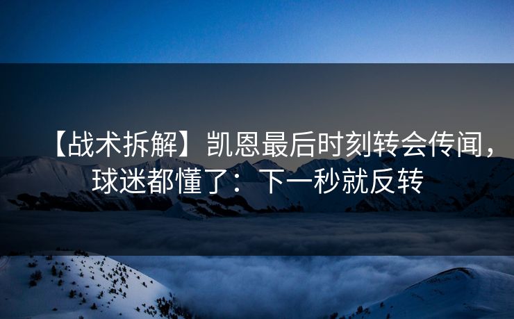 【战术拆解】凯恩最后时刻转会传闻，球迷都懂了：下一秒就反转-第1张图片-开云体育平台入口 - 官方直达通道