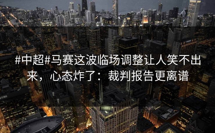 #中超#马赛这波临场调整让人笑不出来，心态炸了：裁判报告更离谱-第1张图片-开云体育平台入口 - 官方直达通道