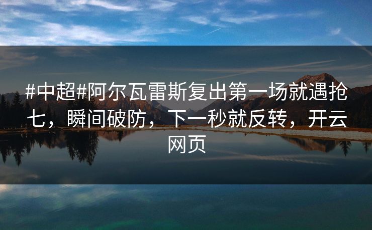 #中超#阿尔瓦雷斯复出第一场就遇抢七，瞬间破防，下一秒就反转，开云网页-第1张图片-开云体育平台入口 - 官方直达通道