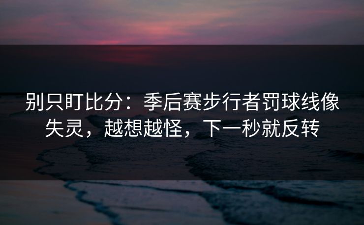 别只盯比分：季后赛步行者罚球线像失灵，越想越怪，下一秒就反转-第1张图片-开云体育平台入口 - 官方直达通道