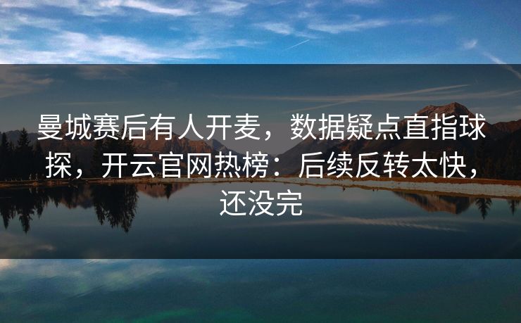 曼城赛后有人开麦，数据疑点直指球探，开云官网热榜：后续反转太快，还没完-第1张图片-开云体育平台入口 - 官方直达通道