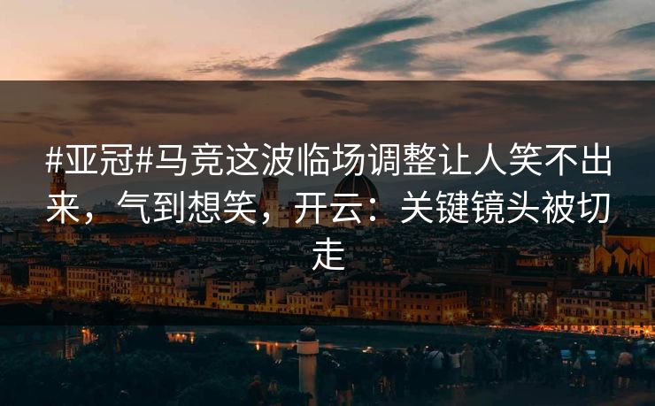 #亚冠#马竞这波临场调整让人笑不出来，气到想笑，开云：关键镜头被切走-第1张图片-开云体育平台入口 - 官方直达通道