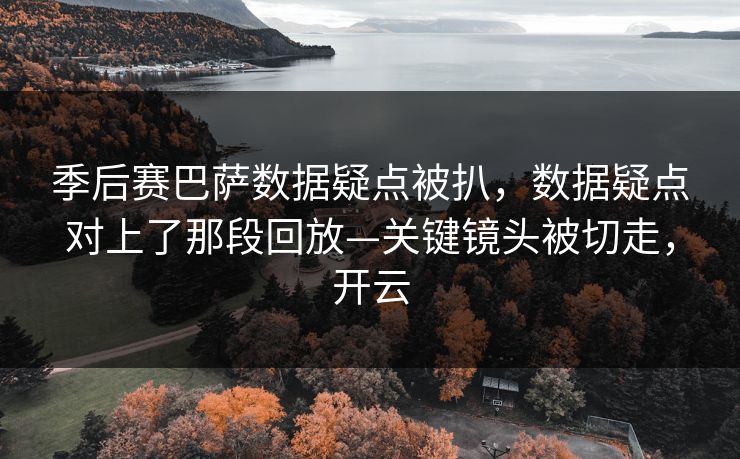 季后赛巴萨数据疑点被扒，数据疑点对上了那段回放—关键镜头被切走，开云-第1张图片-开云体育平台入口 - 官方直达通道